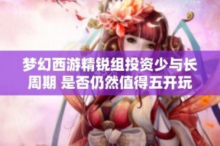 梦幻西游精锐组投资少与长周期 是否仍然值得五开玩家追捧