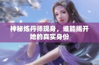 神秘炼丹师现身，谁能揭开她的真实身份