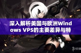 深入解析美国与欧洲Windows VPS的主要差异与特点