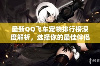 最新QQ飞车宠物排行榜深度解析，选择你的最佳伴侣
