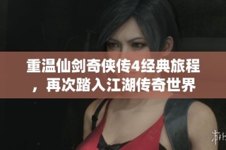 重温仙剑奇侠传4经典旅程，再次踏入江湖传奇世界