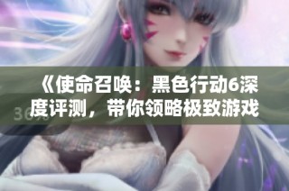 《使命召唤：黑色行动6深度评测，带你领略极致游戏体验》