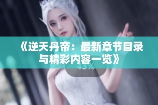 《逆天丹帝：最新章节目录与精彩内容一览》