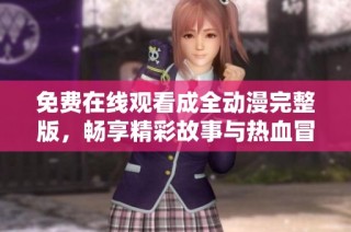 免费在线观看成全动漫完整版，畅享精彩故事与热血冒险