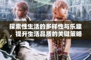 探索性生活的多样性与乐趣，提升生活品质的关键策略