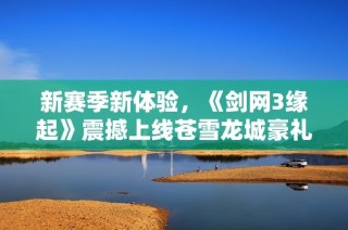 新赛季新体验，《剑网3缘起》震撼上线苍雪龙城豪礼不断来袭