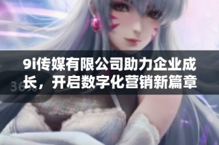 9i传媒有限公司助力企业成长，开启数字化营销新篇章
