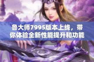 鲁大师7995版本上线，带你体验全新性能提升和功能优化