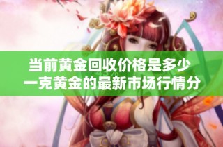 当前黄金回收价格是多少 一克黄金的最新市场行情分析