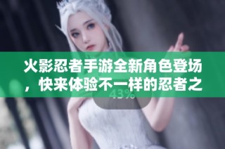 火影忍者手游全新角色登场，快来体验不一样的忍者之旅
