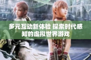 多元互动新体验 探索时代感知的虚拟世界游戏