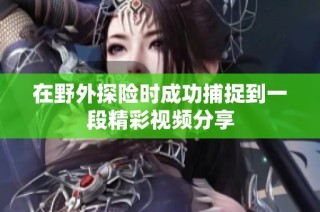 在野外探险时成功捕捉到一段精彩视频分享