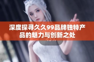 深度探寻久久99品牌独特产品的魅力与创新之处