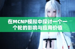 在MCNP模拟中探讨一个一个轮的影响与应用价值