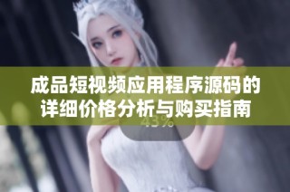 成品短视频应用程序源码的详细价格分析与购买指南
