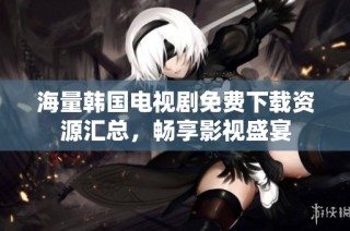 海量韩国电视剧免费下载资源汇总，畅享影视盛宴