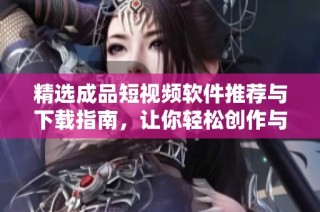 精选成品短视频软件推荐与下载指南，让你轻松创作与分享