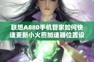 联想A880手机管家如何快速更新小火煎加速器位置设置