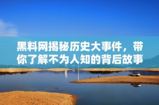 黑料网揭秘历史大事件，带你了解不为人知的背后故事