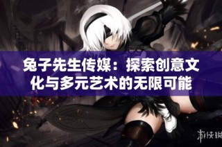 兔子先生传媒：探索创意文化与多元艺术的无限可能