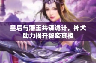 皇后与藩王共谋诡计，神犬助力揭开秘密真相