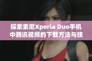探索索尼Xperia Duo手机中腾讯视频的下载方法与技巧