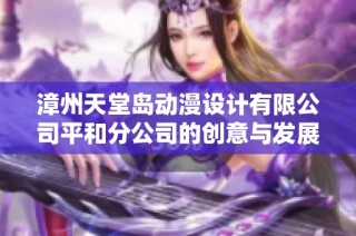 漳州天堂岛动漫设计有限公司平和分公司的创意与发展探索