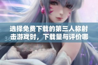 选择免费下载的第三人称射击游戏时，下载量与评价哪个更关键？