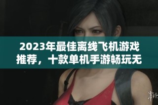 2023年最佳离线飞机游戏推荐，十款单机手游畅玩无忧