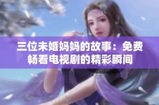 三位未婚妈妈的故事：免费畅看电视剧的精彩瞬间