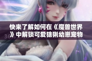 快来了解如何在《魔兽世界》中解锁可爱猞猁幼崽宠物小豆!