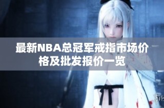 最新NBA总冠军戒指市场价格及批发报价一览