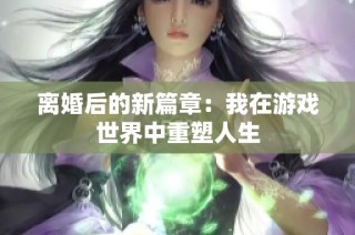 离婚后的新篇章：我在游戏世界中重塑人生