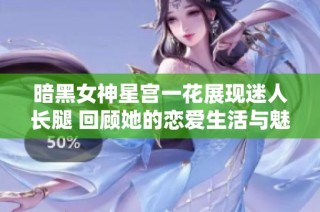 暗黑女神星宫一花展现迷人长腿 回顾她的恋爱生活与魅力点滴