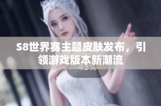 S8世界赛主题皮肤发布，引领游戏版本新潮流