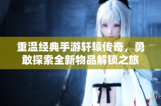 重温经典手游轩辕传奇，勇敢探索全新物品解锁之旅