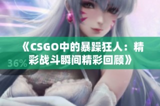 《CSGO中的暴躁狂人：精彩战斗瞬间精彩回顾》