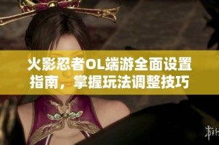 火影忍者OL端游全面设置指南，掌握玩法调整技巧