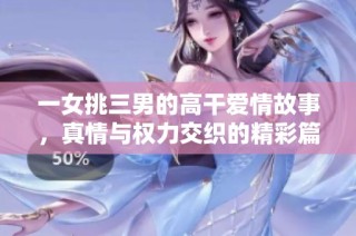 一女挑三男的高干爱情故事，真情与权力交织的精彩篇章