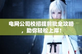 电网公司校招提前批全攻略，助你轻松上岸！