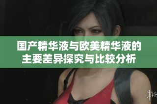 国产精华液与欧美精华液的主要差异探究与比较分析