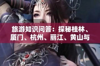 旅游知识问答：探秘桂林、厦门、杭州、丽江、黄山与贵阳的魅力之旅