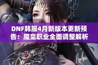 DNF韩服4月新版本更新预告：魔皇职业全面调整解析