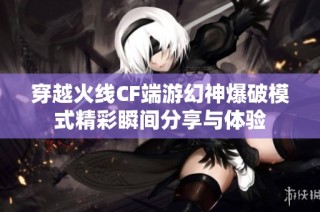 穿越火线CF端游幻神爆破模式精彩瞬间分享与体验