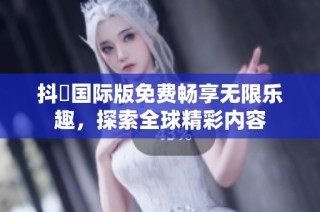 抖抈国际版免费畅享无限乐趣，探索全球精彩内容
