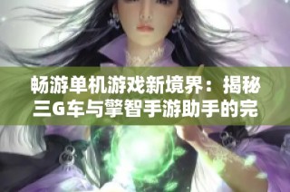 畅游单机游戏新境界：揭秘三G车与擎智手游助手的完美结合