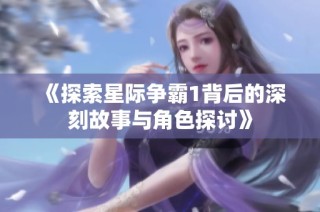 《探索星际争霸1背后的深刻故事与角色探讨》
