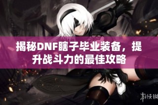 揭秘DNF瞎子毕业装备，提升战斗力的最佳攻略