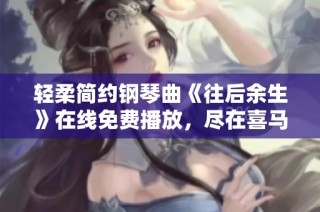 轻柔简约钢琴曲《往后余生》在线免费播放，尽在喜马拉雅手机版