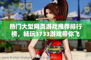热门大型网页游戏推荐排行榜，畅玩3733游戏带你飞！